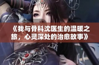 《我与骨科沈医生的温暖之旅，心灵深处的治愈故事》