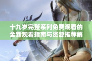 十九岁完整系列免费观看的全新观看指南与资源推荐解析