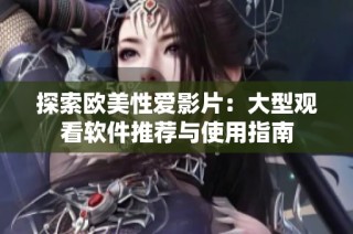 探索欧美性爱影片：大型观看软件推荐与使用指南