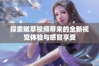 探索嫩草视频带来的全新视觉体验与感官享受