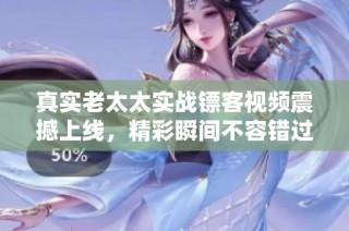 真实老太太实战镖客视频震撼上线，精彩瞬间不容错过