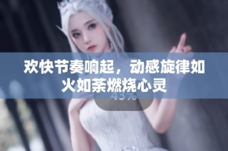 欢快节奏响起，动感旋律如火如荼燃烧心灵