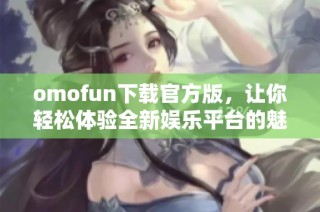 omofun下载官方版，让你轻松体验全新娱乐平台的魅力与乐趣