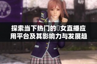 探索当下热门的祼女直播应用平台及其影响力与发展趋势