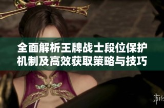 全面解析王牌战士段位保护机制及高效获取策略与技巧