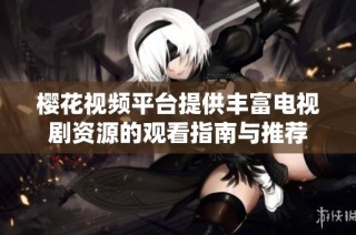 樱花视频平台提供丰富电视剧资源的观看指南与推荐