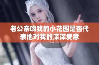 老公亲吻我的小花园是否代表他对我的深深爱意