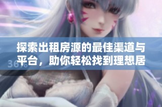 探索出租房源的最佳渠道与平台，助你轻松找到理想居所