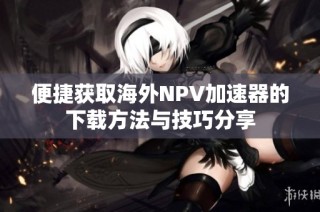 便捷获取海外NPV加速器的下载方法与技巧分享