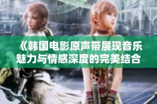 《韩国电影原声带展现音乐魅力与情感深度的完美结合》