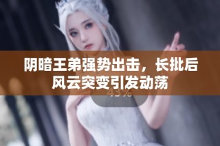 阴暗王弟强势出击，长批后风云突变引发动荡
