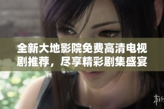 全新大地影院免费高清电视剧推荐，尽享精彩剧集盛宴