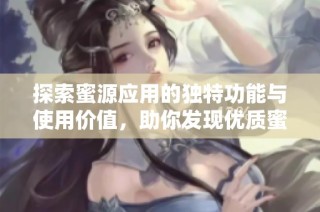 探索蜜源应用的独特功能与使用价值，助你发现优质蜜源