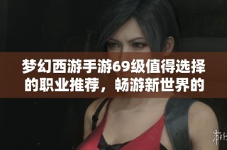 梦幻西游手游69级值得选择的职业推荐，畅游新世界的最佳攻略与玩法