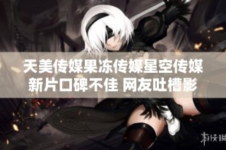 天美传媒果冻传媒星空传媒新片口碑不佳 网友吐槽影片质量引发热议