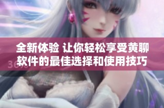 全新体验 让你轻松享受黄聊软件的最佳选择和使用技巧