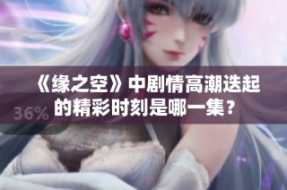《缘之空》中剧情高潮迭起的精彩时刻是哪一集？