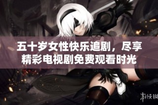 五十岁女性快乐追剧，尽享精彩电视剧免费观看时光