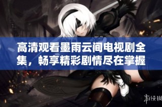 高清观看墨雨云间电视剧全集，畅享精彩剧情尽在掌握