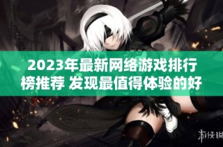 2023年最新网络游戏排行榜推荐 发现最值得体验的好玩网游指南
