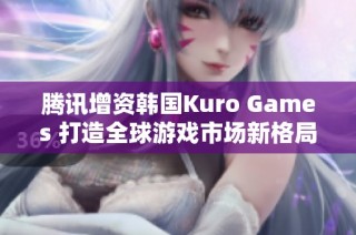 腾讯增资韩国Kuro Games 打造全球游戏市场新格局