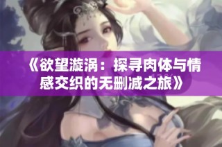 《欲望漩涡：探寻肉体与情感交织的无删减之旅》