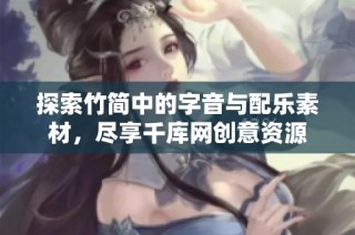 探索竹简中的字音与配乐素材，尽享千库网创意资源