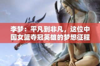 李梦：平凡到非凡，这位中国女篮夺冠英雄的梦想征程