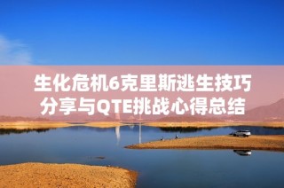 生化危机6克里斯逃生技巧分享与QTE挑战心得总结