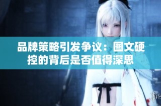 品牌策略引发争议：图文硬控的背后是否值得深思