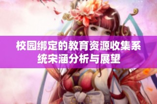 校园绑定的教育资源收集系统宋涵分析与展望