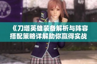 《刀塔英雄装备解析与阵容搭配策略详解助你赢得实战胜利》