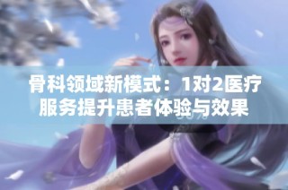 骨科领域新模式：1对2医疗服务提升患者体验与效果