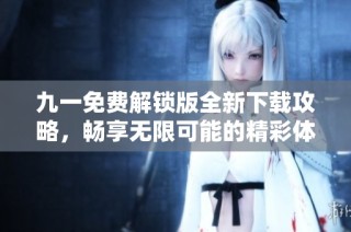 九一免费解锁版全新下载攻略，畅享无限可能的精彩体验