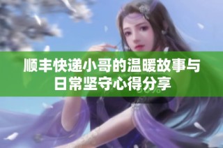 顺丰快递小哥的温暖故事与日常坚守心得分享