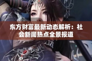 东方财富最新动态解析：社会新闻热点全景报道
