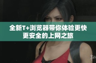全新T+浏览器带你体验更快更安全的上网之旅
