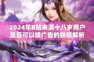 2024年B站未满十八岁用户是否可以接广告的新规解析