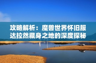 攻略解析：魔兽世界怀旧服达拉然藏身之地的深度探秘