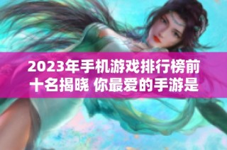 2023年手机游戏排行榜前十名揭晓 你最爱的手游是否上榜