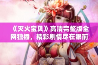 《灭火宝贝》高清完整版全网独播，精彩剧情尽在眼前！