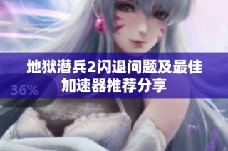 地狱潜兵2闪退问题及最佳加速器推荐分享