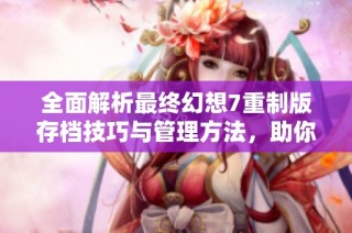 全面解析最终幻想7重制版存档技巧与管理方法，助你畅享游戏体验