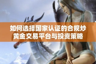 如何选择国家认证的合规炒黄金交易平台与投资策略
