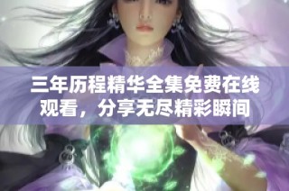 三年历程精华全集免费在线观看，分享无尽精彩瞬间