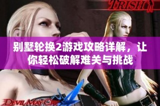 别墅轮换2游戏攻略详解，让你轻松破解难关与挑战