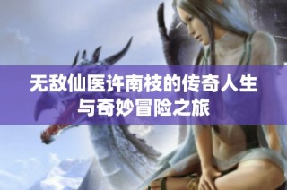 无敌仙医许南枝的传奇人生与奇妙冒险之旅