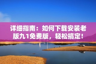 详细指南：如何下载安装老版九1免费版，轻松搞定！