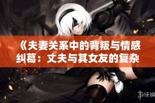 《夫妻关系中的背叛与情感纠葛：丈夫与其女友的复杂故事》