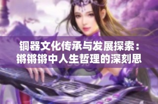 铜器文化传承与发展探索：锵锵锵中人生哲理的深刻思考